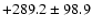$+ 289.2 \pm 98.9$