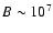 $B \sim 10^7$