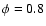 $\phi=0.8$