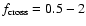$f_{\rm cross}=0.5-2$