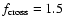 $f_{\rm cross}=1.5$