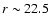 $r \sim 22.5$