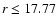$r \leq 17.77$