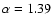 $\alpha=1.39$