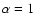 $\alpha=1$