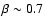 $\beta \sim 0.7$