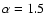 $\alpha = 1.5$