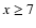 $x\geq 7$