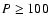 $P\ge 100$