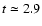 $t\simeq 2.9$