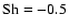 $\mbox{Sh}=-0.5$