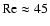 ${\rm Re}\approx 45$