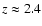 $z \approx 2.4$