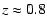 $z \approx 0.8$