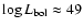 $\log L_{\rm bol} \approx 49$