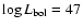 $\log L_{\rm bol} = 47$
