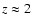 $z \approx 2$