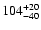 $\rm 104_{- 40 }^{+ 20 }$