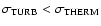 $\sigma_{{\rm TURB}} < \sigma_{\rm THERM}$