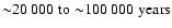 ${\sim}20~000\;{\rm to}\;{\sim}100~000\;{\rm years}$