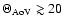 $\Theta_{\rm AoV} \gtrsim 20$