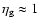 $\eta_{\rm g}\approx1$