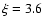 $\xi=3.6$