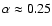 $\alpha\approx0.25$