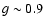 $g \sim 0.9$
