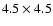 $4.5 \times 4.5$