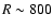 $R\sim 800$