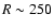 $R \sim 250$