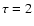 $\tau=2$