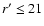 $r'\le 21$