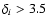 $\delta_i > 3.5$