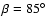 $\beta=85^{\circ}$