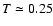 $T\simeq 0.25$