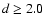 $d\geq2.0$