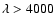 $\lambda >
4000$