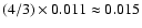 $(4/3) \times 0.011 \approx 0.015$