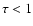 $\tau<1$