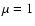 $\mu =1$