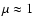 $\mu\approx 1$