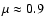 $\mu \approx 0.9$