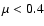 $\mu<0.4$