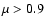 $\mu>0.9$
