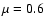 $\mu =0.6$