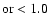 $\rm or<1.0$