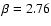 $\beta=2.76$