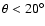 $\theta < 20^\circ$